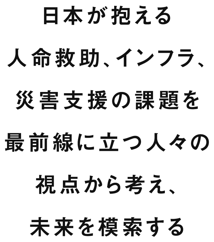 日本が抱える人命救助、インフラ、災害支援の課題を最前線に立つ人々の視点から考え、未来を模索する